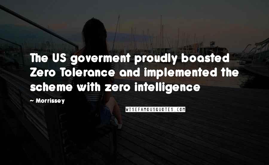 Morrissey Quotes: The US goverment proudly boasted Zero Tolerance and implemented the scheme with zero intelligence