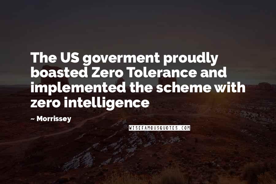 Morrissey Quotes: The US goverment proudly boasted Zero Tolerance and implemented the scheme with zero intelligence