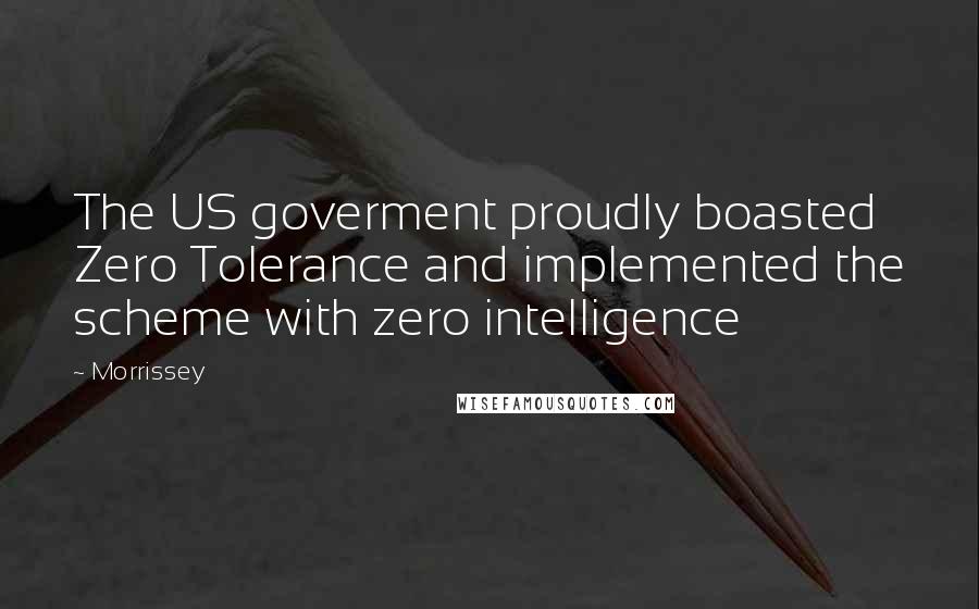 Morrissey Quotes: The US goverment proudly boasted Zero Tolerance and implemented the scheme with zero intelligence