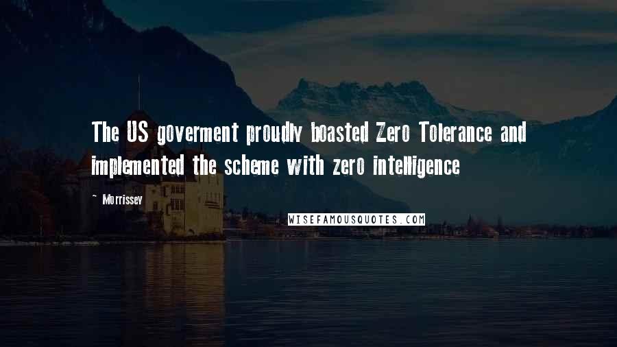 Morrissey Quotes: The US goverment proudly boasted Zero Tolerance and implemented the scheme with zero intelligence