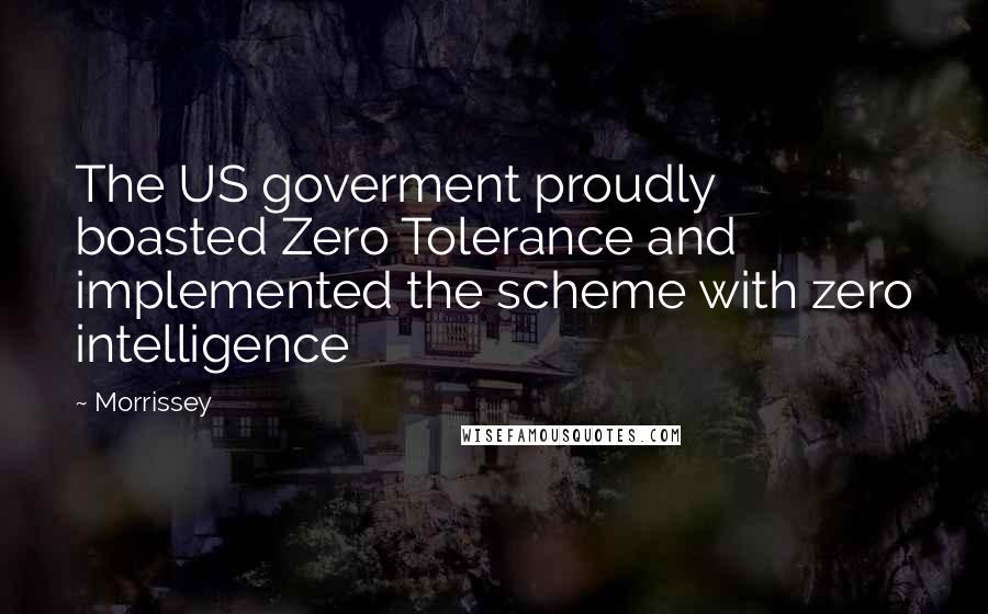 Morrissey Quotes: The US goverment proudly boasted Zero Tolerance and implemented the scheme with zero intelligence