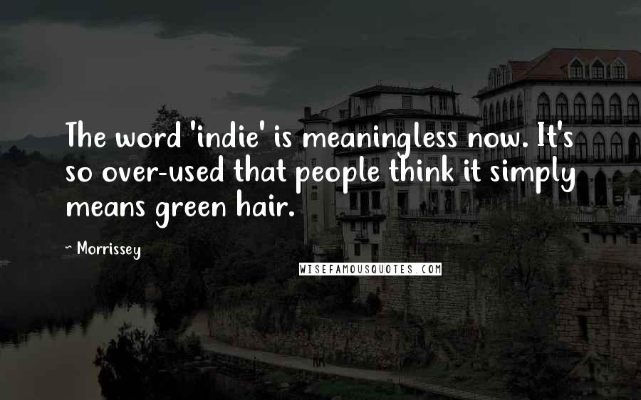 Morrissey Quotes: The word 'indie' is meaningless now. It's so over-used that people think it simply means green hair.