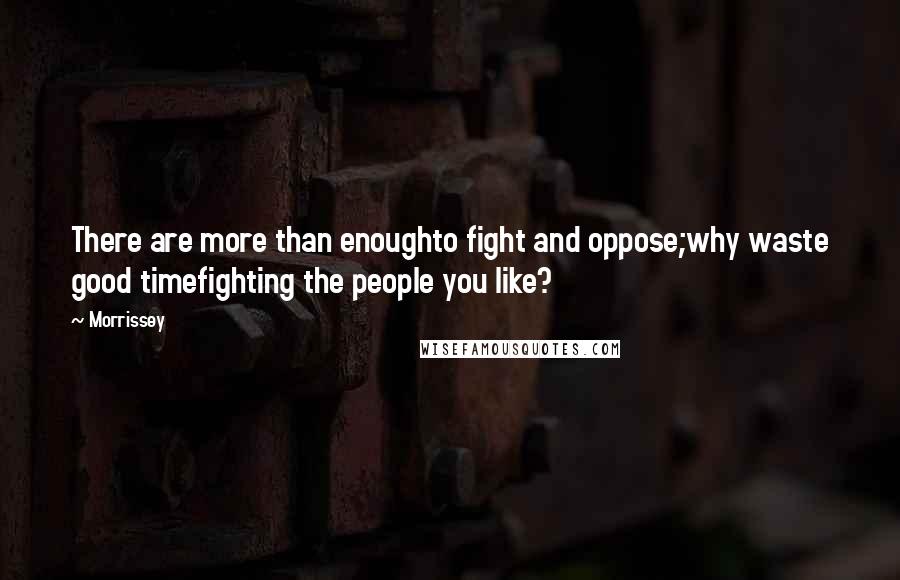 Morrissey Quotes: There are more than enoughto fight and oppose;why waste good timefighting the people you like?