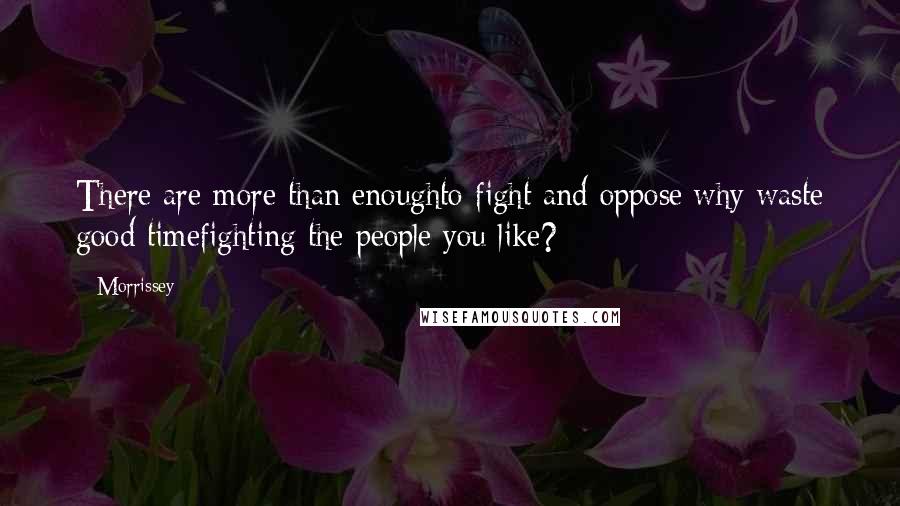 Morrissey Quotes: There are more than enoughto fight and oppose;why waste good timefighting the people you like?