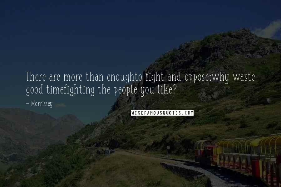 Morrissey Quotes: There are more than enoughto fight and oppose;why waste good timefighting the people you like?