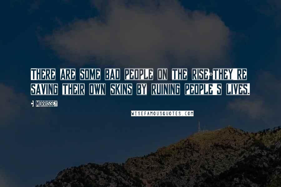 Morrissey Quotes: There are some bad people on the rise;they're saving their own skins by ruining people's lives.