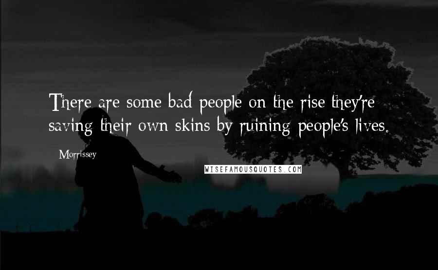 Morrissey Quotes: There are some bad people on the rise;they're saving their own skins by ruining people's lives.