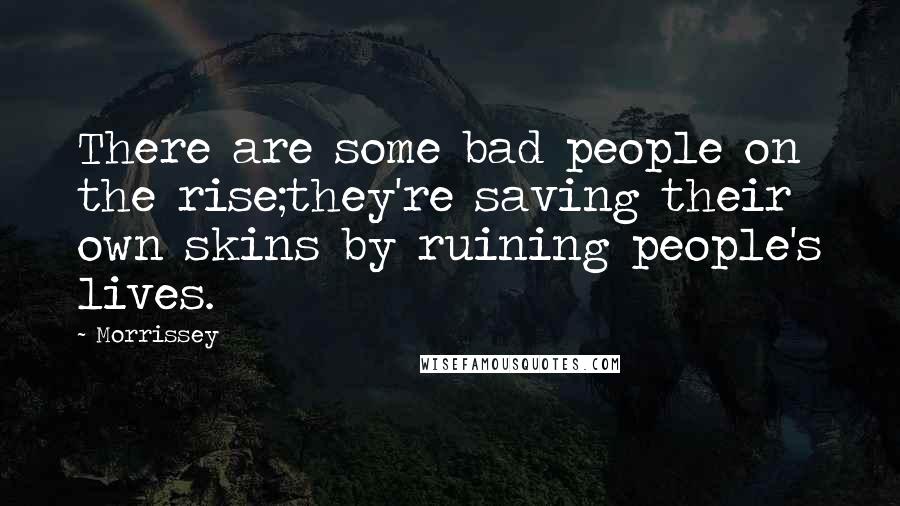 Morrissey Quotes: There are some bad people on the rise;they're saving their own skins by ruining people's lives.