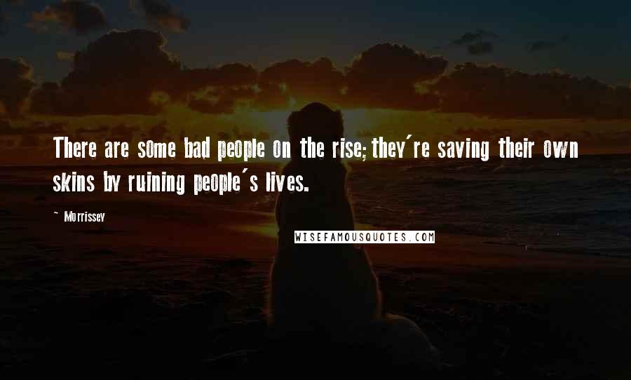 Morrissey Quotes: There are some bad people on the rise;they're saving their own skins by ruining people's lives.
