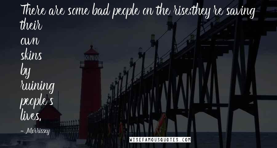 Morrissey Quotes: There are some bad people on the rise;they're saving their own skins by ruining people's lives.