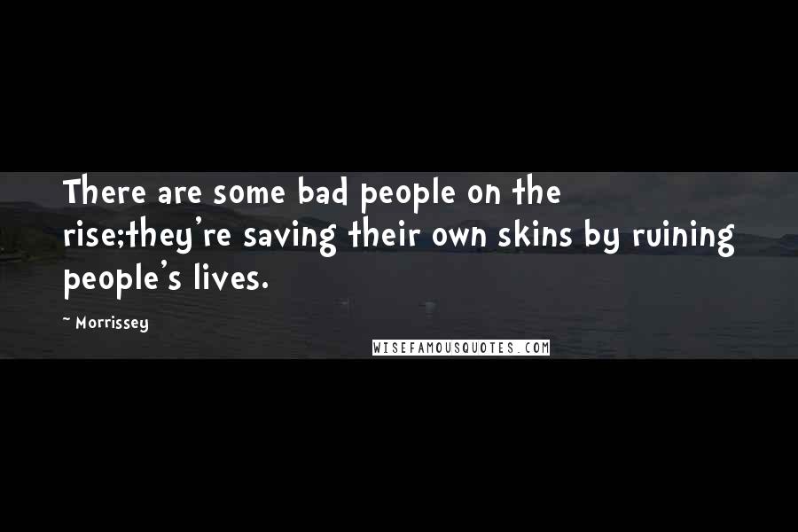 Morrissey Quotes: There are some bad people on the rise;they're saving their own skins by ruining people's lives.