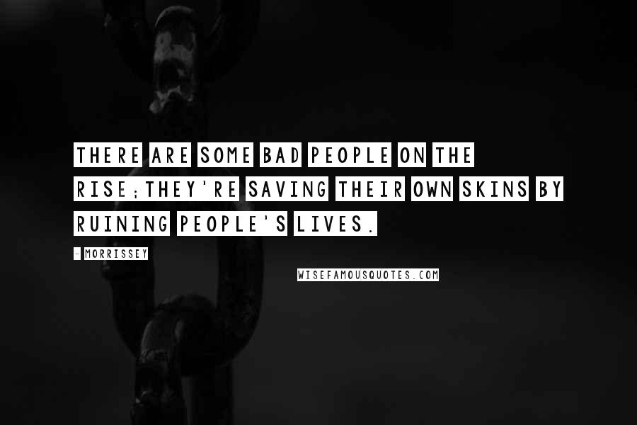 Morrissey Quotes: There are some bad people on the rise;they're saving their own skins by ruining people's lives.