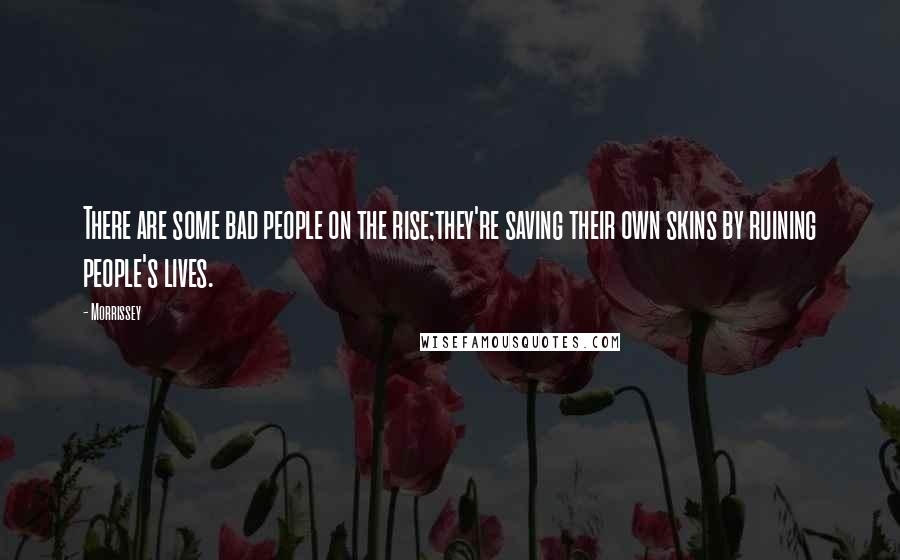 Morrissey Quotes: There are some bad people on the rise;they're saving their own skins by ruining people's lives.