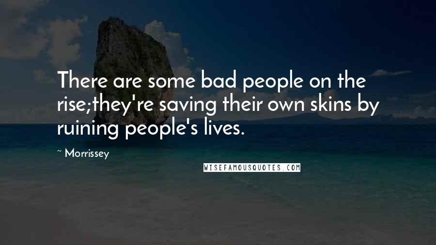 Morrissey Quotes: There are some bad people on the rise;they're saving their own skins by ruining people's lives.