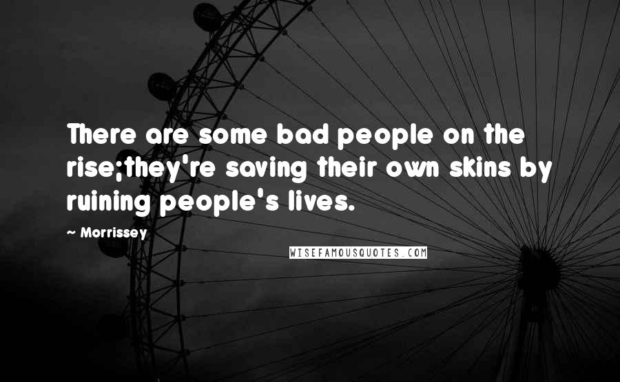 Morrissey Quotes: There are some bad people on the rise;they're saving their own skins by ruining people's lives.