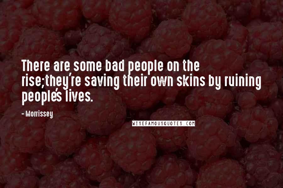 Morrissey Quotes: There are some bad people on the rise;they're saving their own skins by ruining people's lives.