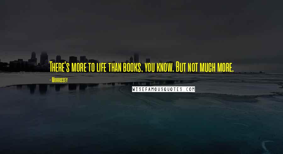 Morrissey Quotes: There's more to life than books, you know. But not much more.