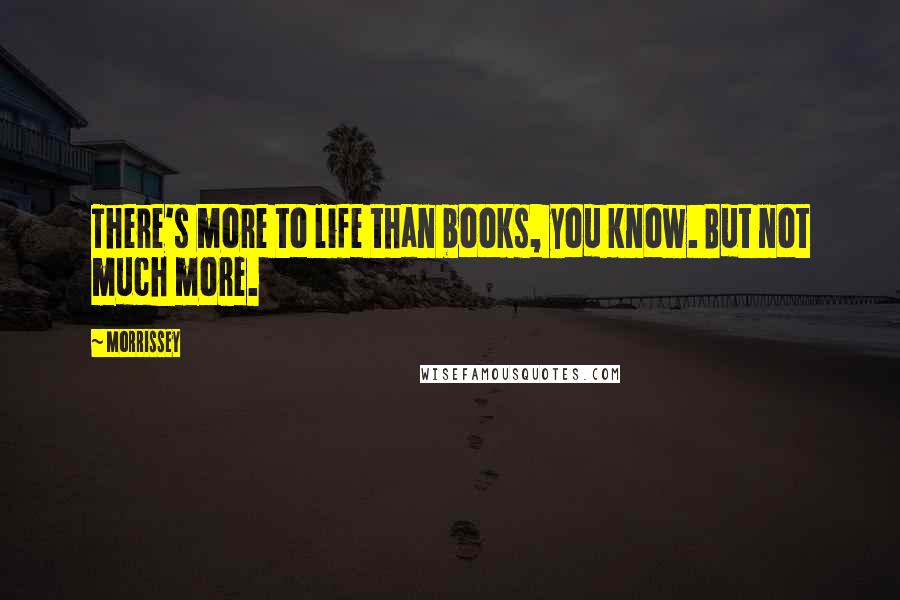 Morrissey Quotes: There's more to life than books, you know. But not much more.