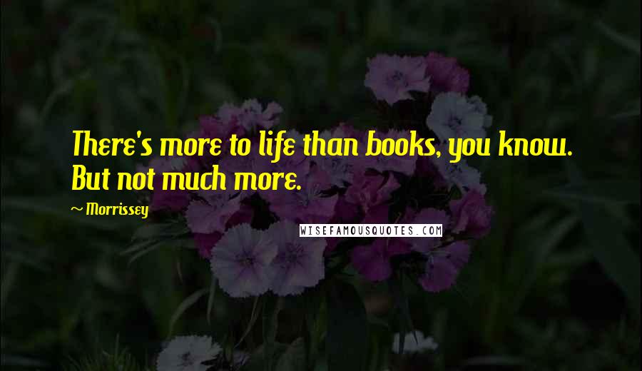 Morrissey Quotes: There's more to life than books, you know. But not much more.