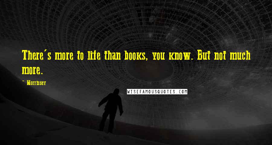 Morrissey Quotes: There's more to life than books, you know. But not much more.