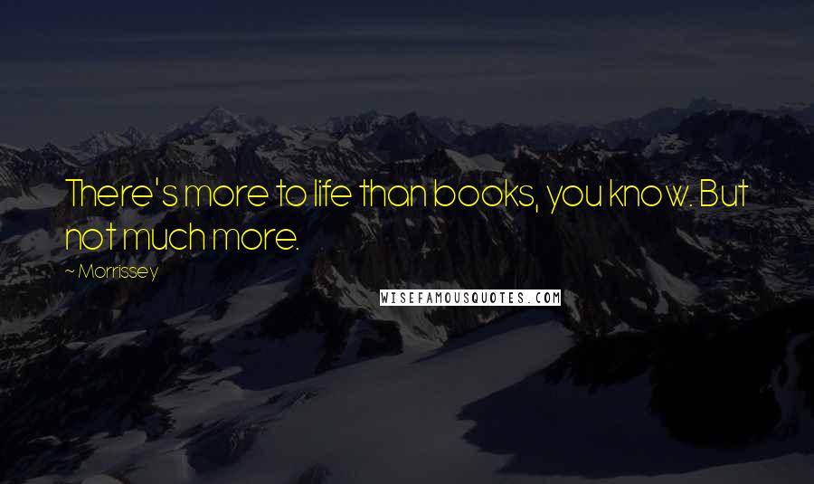 Morrissey Quotes: There's more to life than books, you know. But not much more.