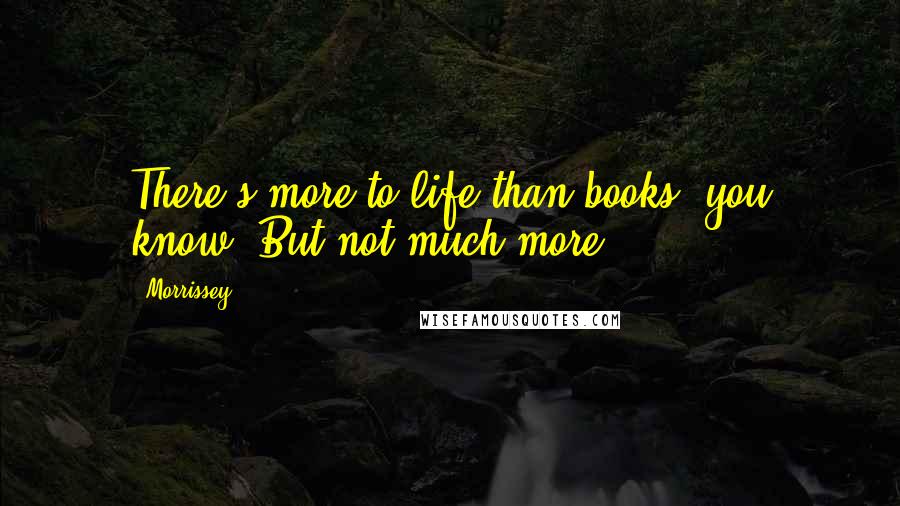 Morrissey Quotes: There's more to life than books, you know. But not much more.