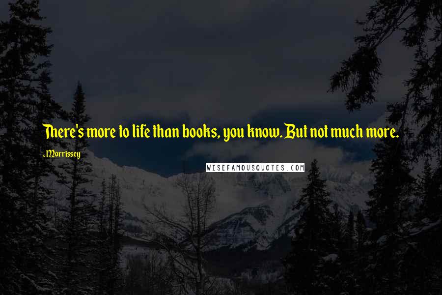 Morrissey Quotes: There's more to life than books, you know. But not much more.