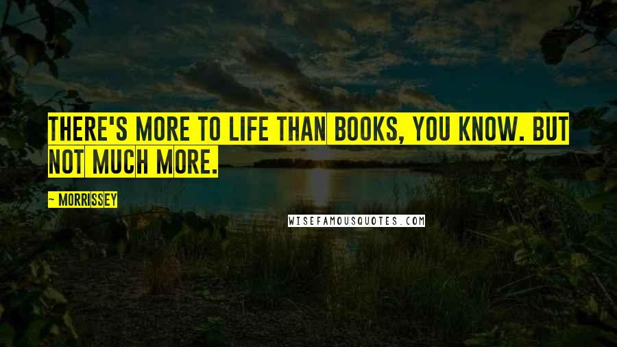 Morrissey Quotes: There's more to life than books, you know. But not much more.