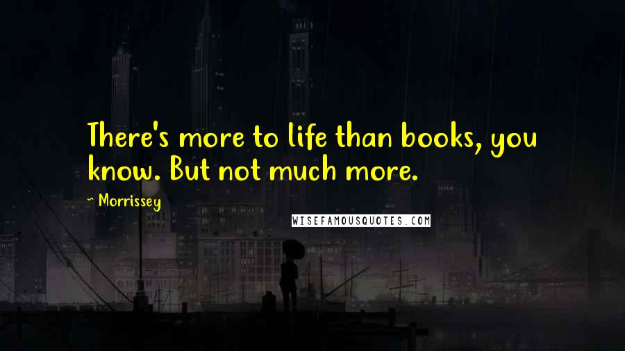 Morrissey Quotes: There's more to life than books, you know. But not much more.