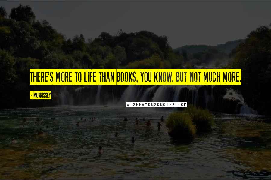 Morrissey Quotes: There's more to life than books, you know. But not much more.