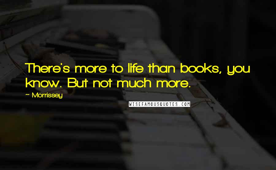 Morrissey Quotes: There's more to life than books, you know. But not much more.