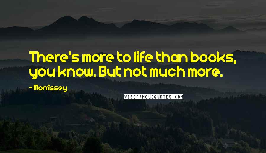 Morrissey Quotes: There's more to life than books, you know. But not much more.