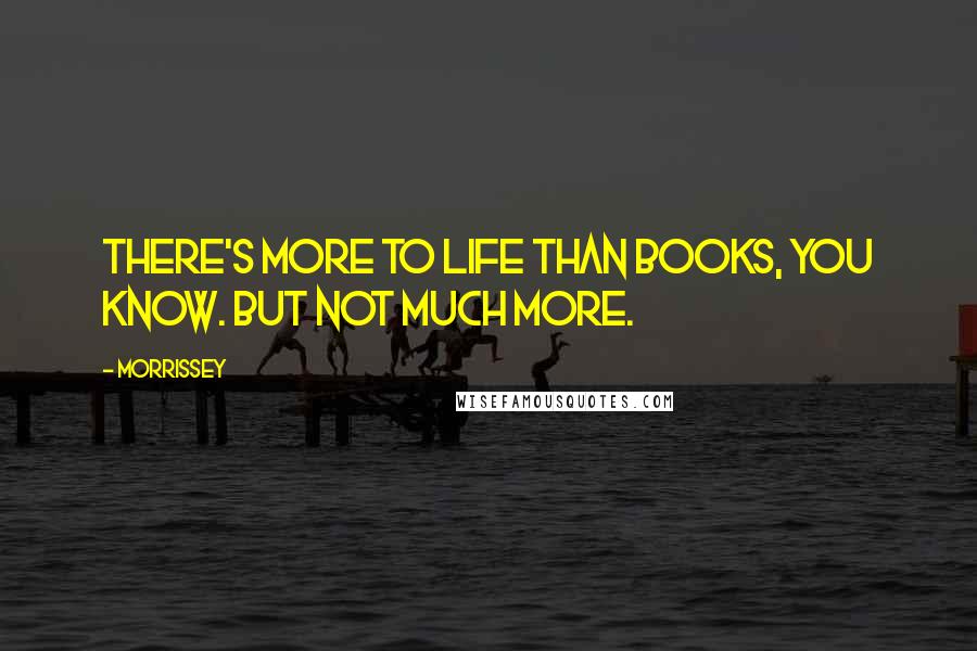 Morrissey Quotes: There's more to life than books, you know. But not much more.