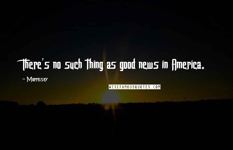 Morrissey Quotes: There's no such thing as good news in America.