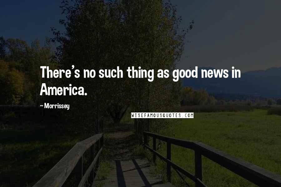 Morrissey Quotes: There's no such thing as good news in America.