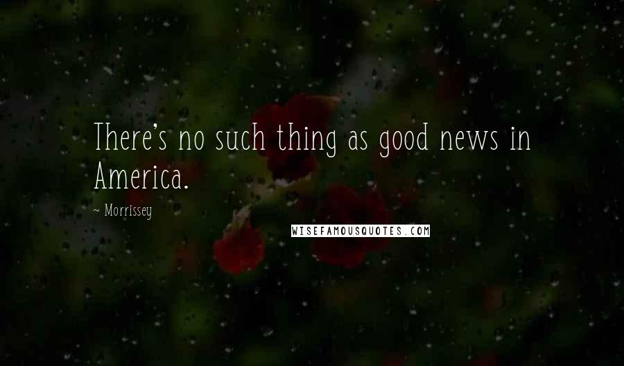 Morrissey Quotes: There's no such thing as good news in America.