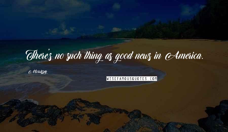 Morrissey Quotes: There's no such thing as good news in America.