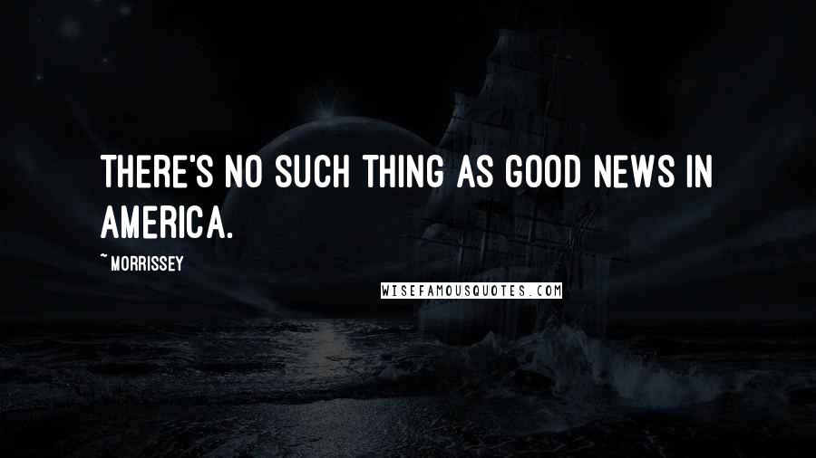 Morrissey Quotes: There's no such thing as good news in America.