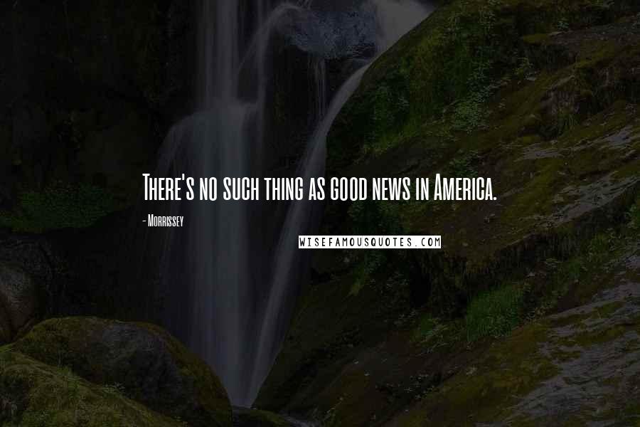 Morrissey Quotes: There's no such thing as good news in America.