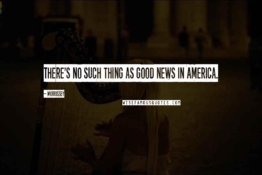Morrissey Quotes: There's no such thing as good news in America.