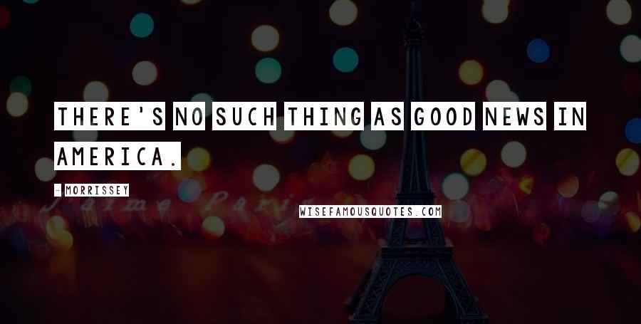 Morrissey Quotes: There's no such thing as good news in America.