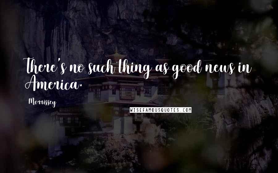 Morrissey Quotes: There's no such thing as good news in America.