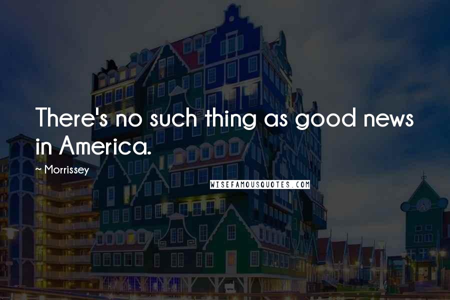 Morrissey Quotes: There's no such thing as good news in America.