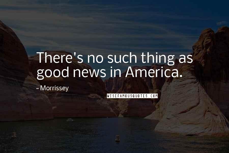 Morrissey Quotes: There's no such thing as good news in America.