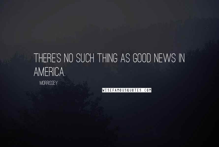 Morrissey Quotes: There's no such thing as good news in America.