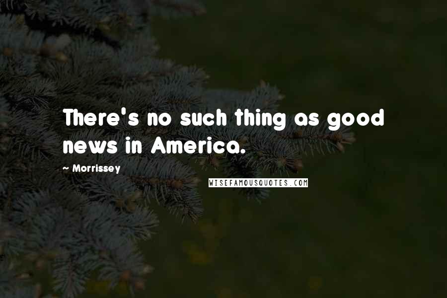 Morrissey Quotes: There's no such thing as good news in America.