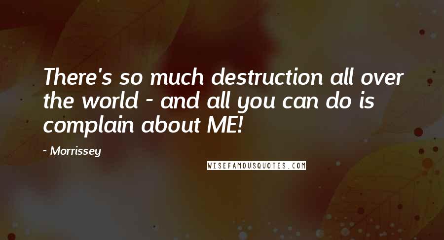 Morrissey Quotes: There's so much destruction all over the world - and all you can do is complain about ME!