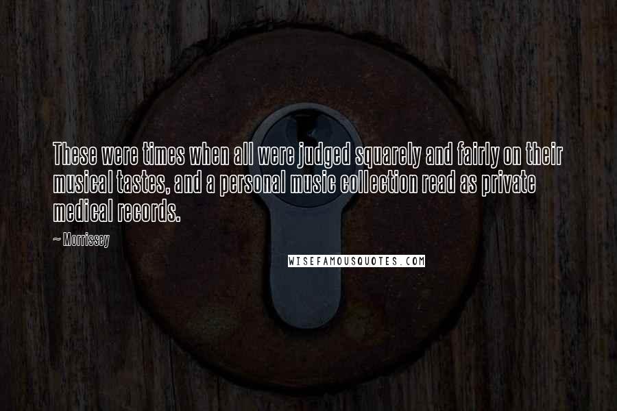 Morrissey Quotes: These were times when all were judged squarely and fairly on their musical tastes, and a personal music collection read as private medical records.