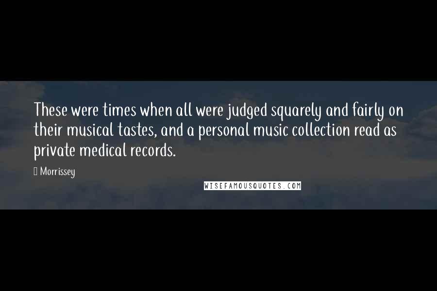 Morrissey Quotes: These were times when all were judged squarely and fairly on their musical tastes, and a personal music collection read as private medical records.