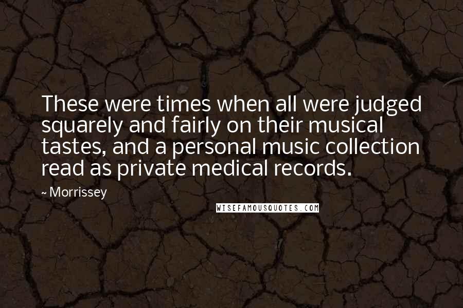 Morrissey Quotes: These were times when all were judged squarely and fairly on their musical tastes, and a personal music collection read as private medical records.